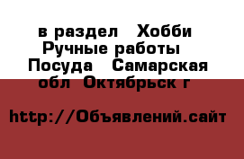  в раздел : Хобби. Ручные работы » Посуда . Самарская обл.,Октябрьск г.